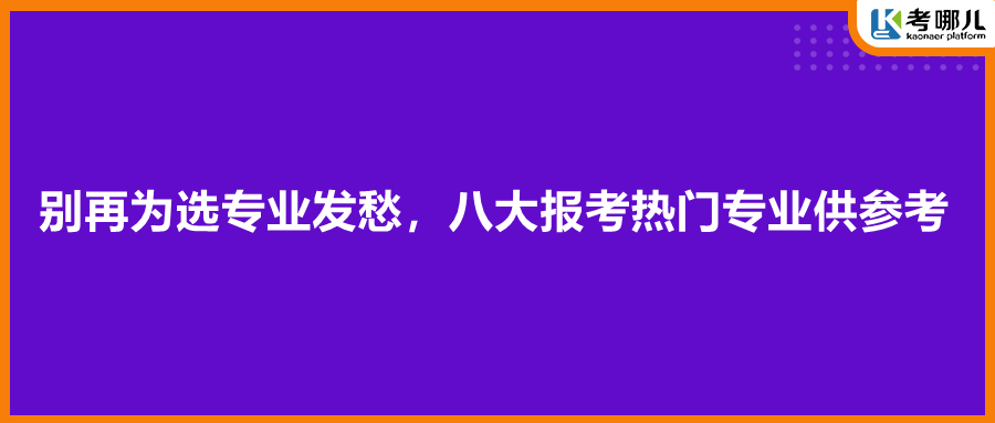 别再为选专业发愁，八大报考热门专业供参考