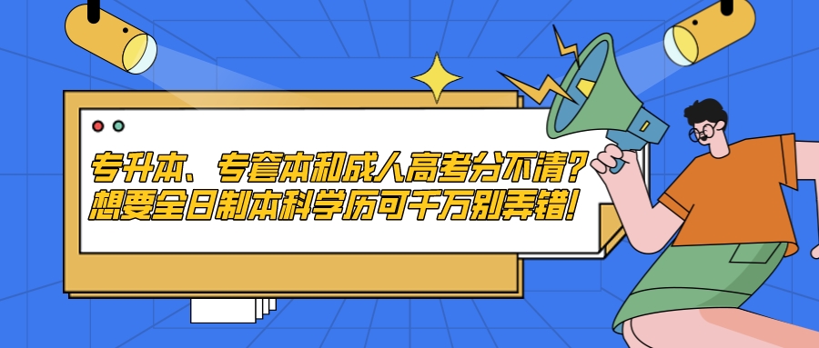 专升本、专套本和成人高考分不清？想要全日制本科学历可千万别弄错！