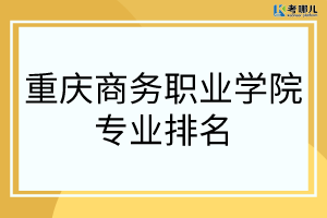 重庆商务职业学院哪些专业比较好？（专业排行榜）