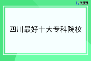 2022年四川最好的十大专科院校排名（专科院校排名）