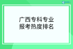 2022年广西高职专科报考热度最高的专业是什么？（专业排行榜）