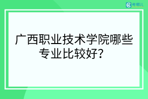 广西职业技术学院哪些专业比较好？（专业排名）