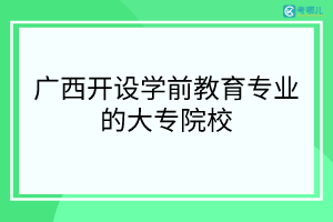 广西开设学前教育专业的大专院校有哪些？「学校排名」