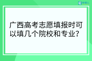 广西高考志愿填报时最多可以填几个院校和专业？