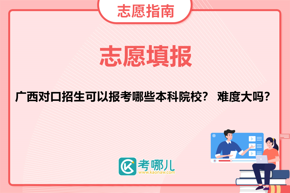 广西对口招生可以报考哪些本科院校？ 难度大吗？